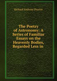 The Poetry of Astronomy: A Series of Familiar Essays on the Heavenly Bodies, Regarded Less in .