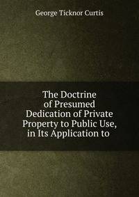 The Doctrine of Presumed Dedication of Private Property to Public Use, in Its Application to .