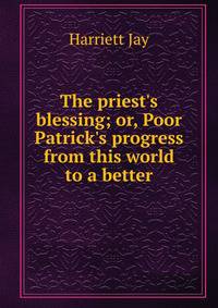 The priest's blessing; or, Poor Patrick's progress from this world to a better