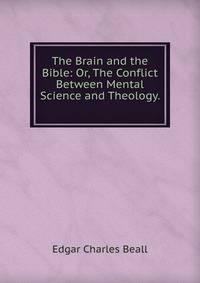 The Brain and the Bible: Or, The Conflict Between Mental Science and Theology. .