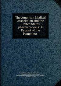 The American Medical Association and the United States pharmacopoeia: A Reprint of the Pamphlets .
