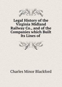 Legal History of the Virginia Midland Railway Co., and of the Companies which Built Its Lines of .