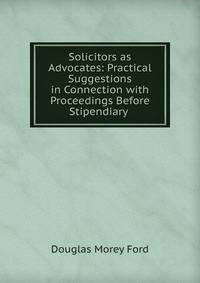 Solicitors as Advocates: Practical Suggestions in Connection with Proceedings Before Stipendiary .