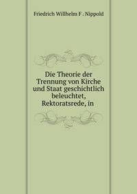 Die Theorie der Trennung von Kirche und Staat geschichtlich beleuchtet, Rektoratsrede, in .