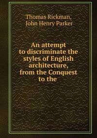 An attempt to discriminate the styles of English architecture, from the Conquest to the .