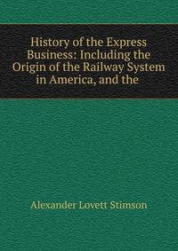History of the Express Business: Including the Origin of the Railway System in America, and the .