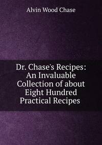Dr. Chase's Recipes: An Invaluable Collection of about Eight Hundred Practical Recipes .