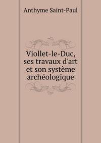 Viollet-le-Duc, ses travaux d'art et son syst?me arch?ologique