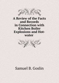 A Review of the Facts and Records in Connection with Kitchen Boiler Explosions and Hot-water .