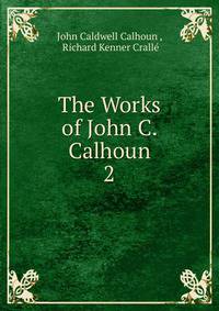 The Works of John C. Calhoun. 2