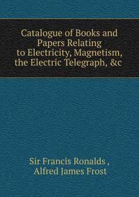 Catalogue of Books and Papers Relating to Electricity, Magnetism, the Electric Telegraph, &amp;c .