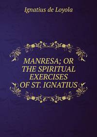 MANRESA; OR THE SPIRITUAL EXERCISES OF ST. IGNATIUS