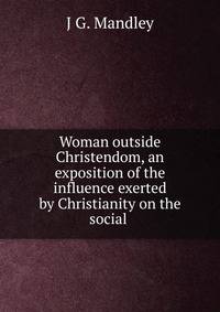 Woman outside Christendom, an exposition of the influence exerted by Christianity on the social .