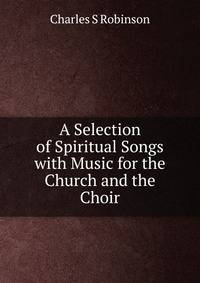 A Selection of Spiritual Songs with Music for the Church and the Choir