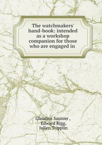 The watchmakers' hand-book: intended as a workshop companion for those who are engaged in .