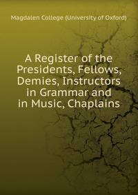 A Register of the Presidents, Fellows, Demies, Instructors in Grammar and in Music, Chaplains .