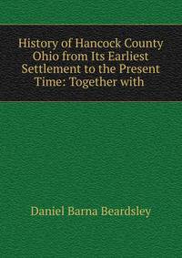History of Hancock County Ohio from Its Earliest Settlement to the Present Time: Together with .