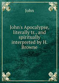 John's Apocalypse, literally tr., and spiritually interpreted by H. Browne