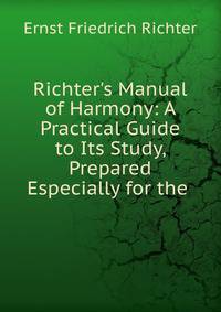 Richter's Manual of Harmony: A Practical Guide to Its Study, Prepared Especially for the .