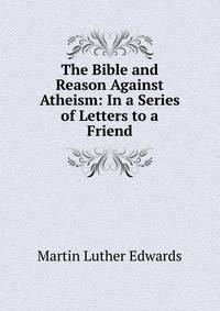The Bible and Reason Against Atheism: In a Series of Letters to a Friend