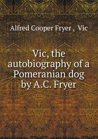 Vic, the autobiography of a Pomeranian dog by A.C. Fryer.