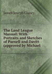 The Land League Manual: With Portraits and Sketches of Parnell and Davitt (approved by Michael .