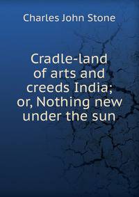 Cradle-land of arts and creeds India; or, Nothing new under the sun