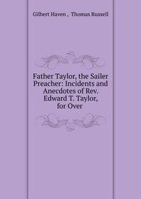 Father Taylor, the Sailer Preacher: Incidents and Anecdotes of Rev. Edward T. Taylor, for Over .