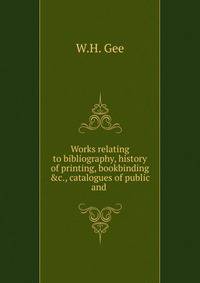 Works relating to bibliography, history of printing, bookbinding &amp;c., catalogues of public and .