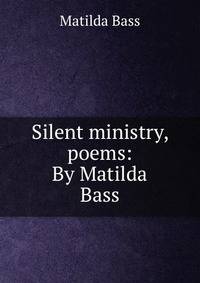 Silent ministry, poems: By Matilda Bass
