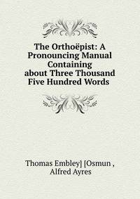 The Ortho?pist: A Pronouncing Manual Containing about Three Thousand Five Hundred Words .