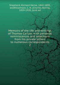 Memoirs of the life and writings of Thomas Carlyle, with personal reminiscences and selections from his private letters to numerous correspondents. 2