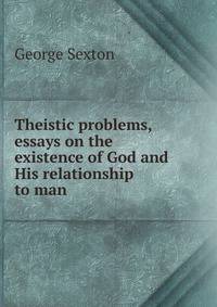 Theistic problems, essays on the existence of God and His relationship to man