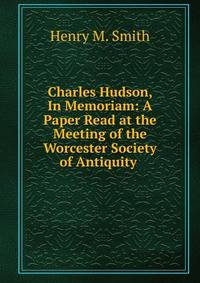 Charles Hudson, In Memoriam: A Paper Read at the Meeting of the Worcester Society of Antiquity .