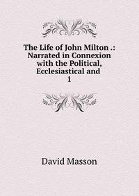 The Life of John Milton .: Narrated in Connexion with the Political, Ecclesiastical and .. 1