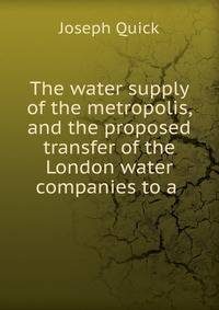 The water supply of the metropolis, and the proposed transfer of the London water companies to a .
