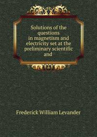 Solutions of the questions in magnetism and electricity set at the preliminary scientific and .