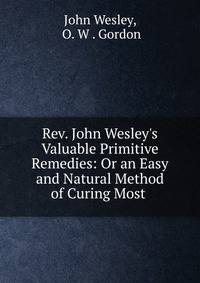 Rev. John Wesley's Valuable Primitive Remedies: Or an Easy and Natural Method of Curing Most .