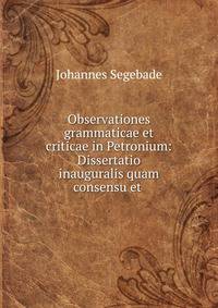 Observationes grammaticae et criticae in Petronium: Dissertatio inauguralis quam consensu et .