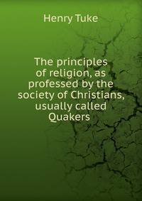 The principles of religion, as professed by the society of Christians, usually called Quakers .