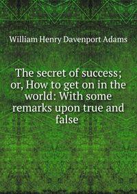 The secret of success; or, How to get on in the world: With some remarks upon true and false .