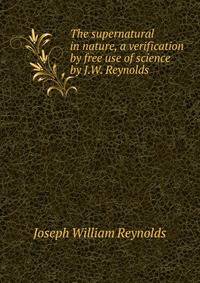 The supernatural in nature, a verification by free use of science by J.W. Reynolds.