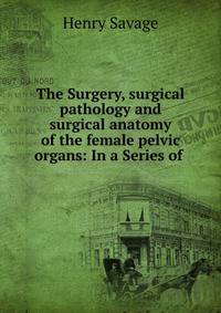 The Surgery, surgical pathology and surgical anatomy of the female pelvic organs: In a Series of .