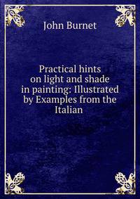 Practical hints on light and shade in painting: Illustrated by Examples from the Italian .