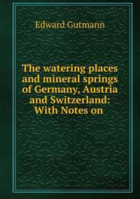 The watering places and mineral springs of Germany, Austria and Switzerland: With Notes on .