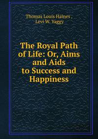 The Royal Path of Life: Or, Aims and Aids to Success and Happiness