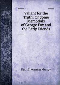 Valiant for the Truth: Or Some Memorials of George Fox and the Early Friends