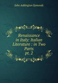Renaissance in Italy: Italian Literature : in Two Parts. pt. 2