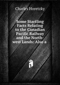 Some Startling Facts Relating to the Canadian Pacific Railway and the North-west Lands: Also a .