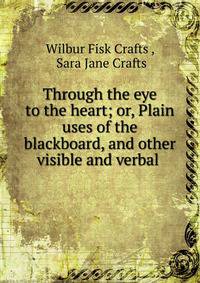 Through the eye to the heart; or, Plain uses of the blackboard, and other visible and verbal .